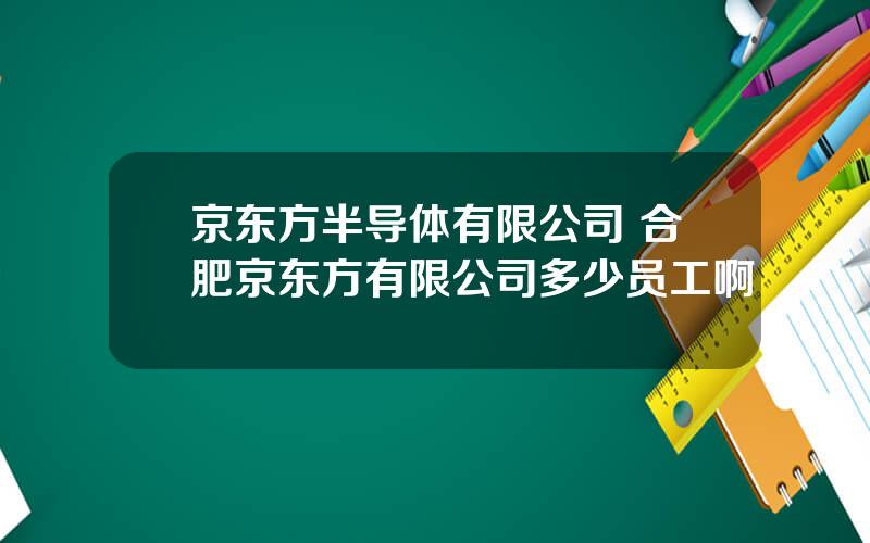 京东方半导体有限公司 合肥京东方有限公司多少员工啊